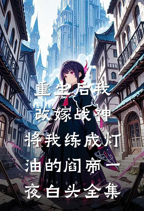 重生后我改嫁战神，将我练成灯油的阎帝一夜白头全集