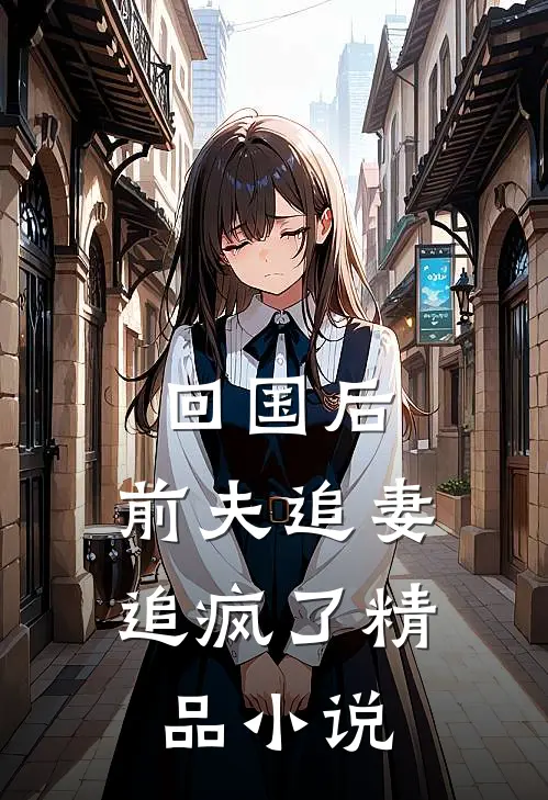 回国后，前夫追妻追疯了精品小说