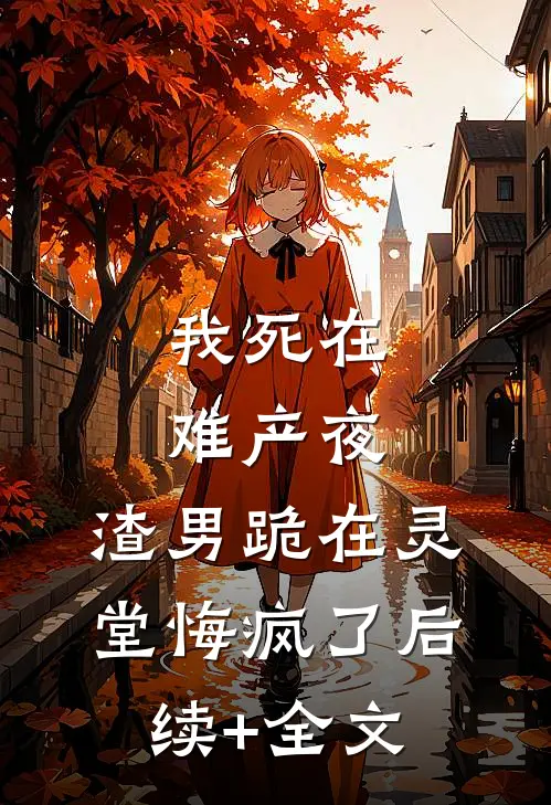 我死在难产夜，渣男跪在灵堂悔疯了后续+全文