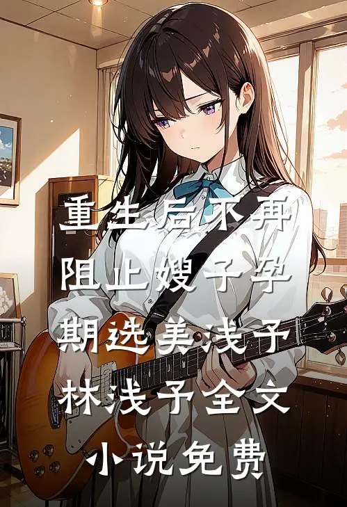 重生后不再阻止嫂子孕期选美浅予林浅予全文小说免费