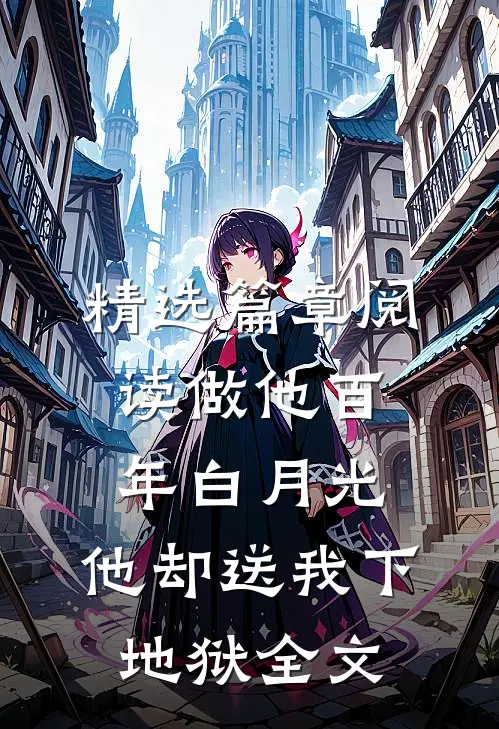 精选篇章阅读做他百年白月光,他却送我下地狱全文