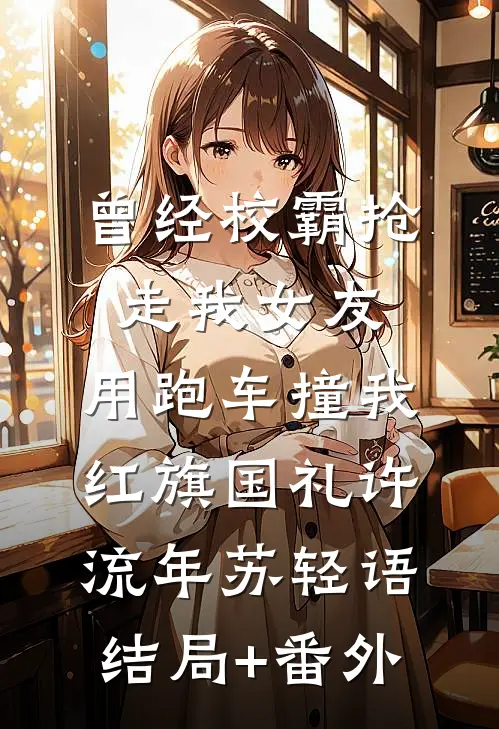 曾经校霸抢走我女友，用跑车撞我红旗国礼许流年苏轻语结局+番外