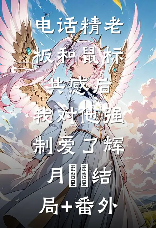 电话精老板和鼠标共感后，我对他强制爱了辉月嬛嬛结局+番外