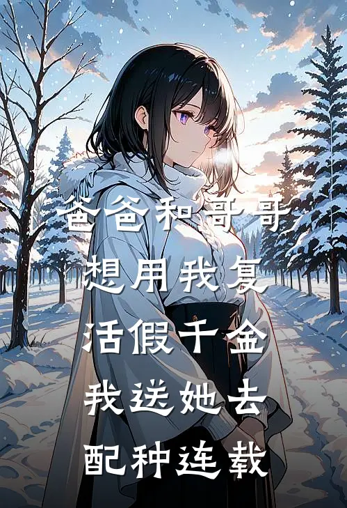 爸爸和哥哥想用我复活假千金，我送她去配种连载