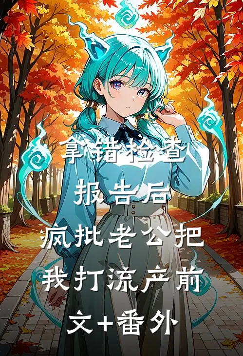 拿错检查报告后，疯批老公把我打流产前文+番外