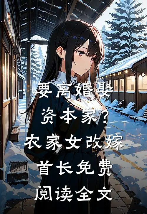 要离婚娶资本家？农家女改嫁首长免费阅读全文