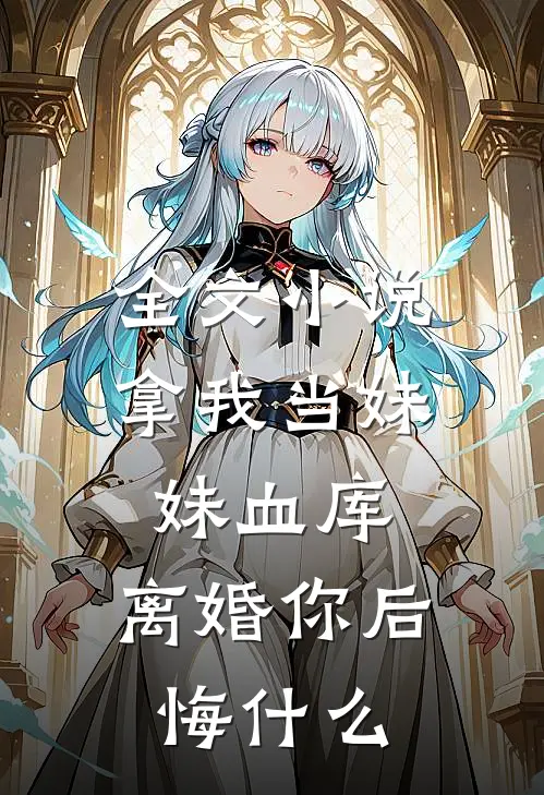 全文小说拿我当妹妹血库，离婚你后悔什么