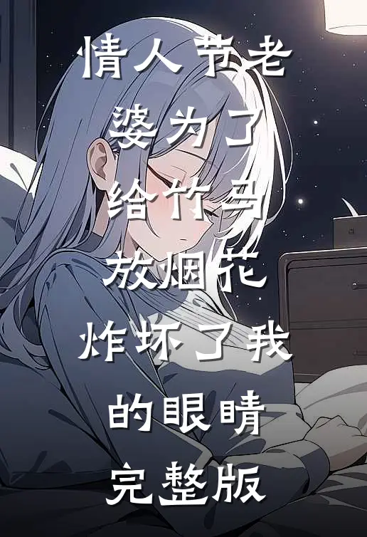 情人节老婆为了给竹马放烟花，炸坏了我的眼睛完整版