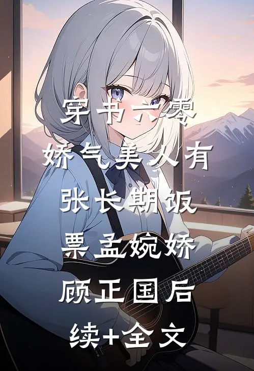 穿书六零，娇气美人有张长期饭票孟婉娇顾正国后续+全文