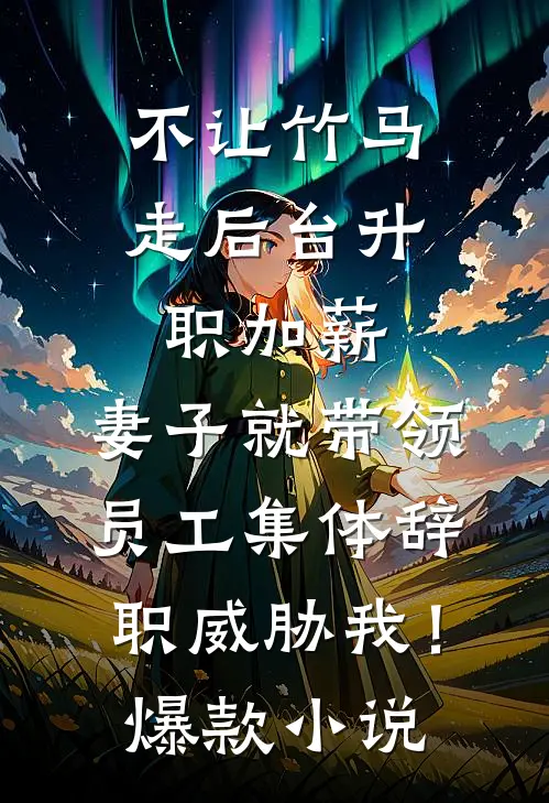 不让竹马走后台升职加薪，妻子就带领员工集体辞职威胁我！爆款小说