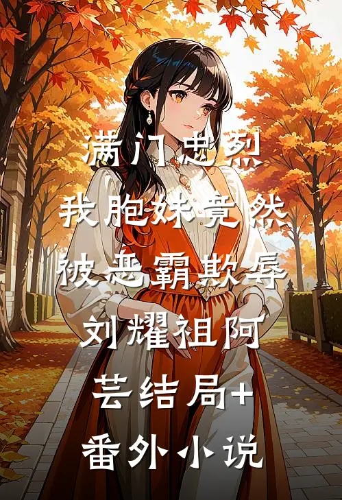 满门忠烈，我胞妹竟然被恶霸欺辱刘耀祖阿芸结局+番外小说