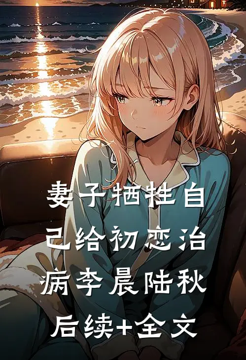 妻子牺牲自己给初恋治病李晨陆秋后续+全文