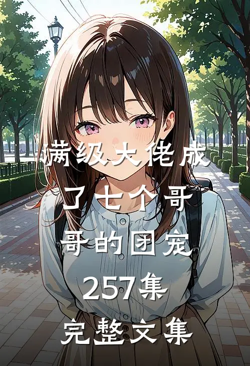 满级大佬成了七个哥哥的团宠257集完整文集