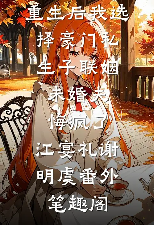 重生后我选择豪门私生子联姻，未婚夫悔疯了：江宴礼谢明虞番外笔趣阁