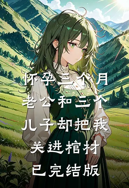 怀孕三个月，老公和三个儿子却把我关进棺材已完结版