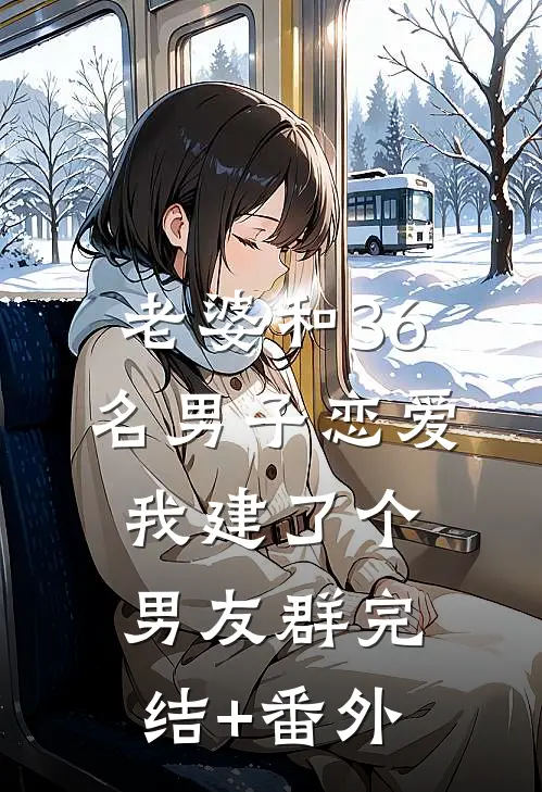 老婆和36名男子恋爱，我建了个男友群完结+番外