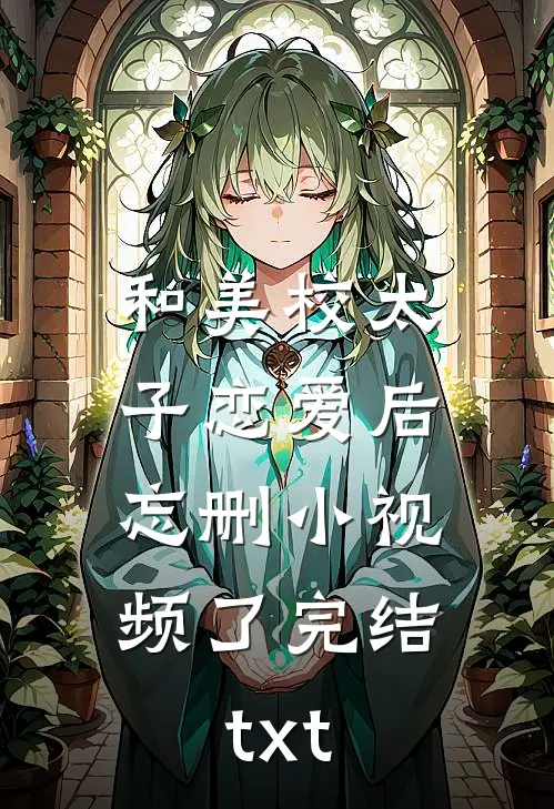 和美校太子恋爱后，忘删小视频了完结txt
