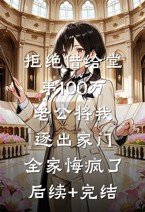 拒绝借给堂弟100万老公将我逐出家门，全家悔疯了后续+完结