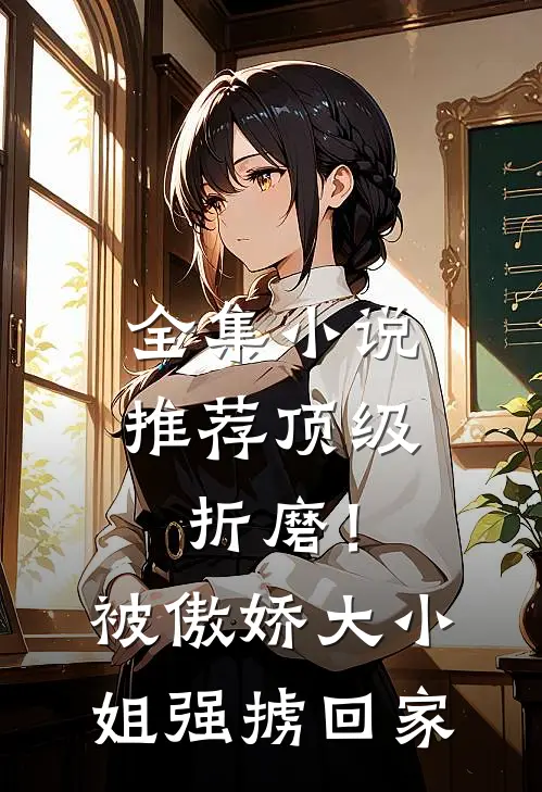 全集小说推荐顶级折磨！被傲娇大小姐强掳回家