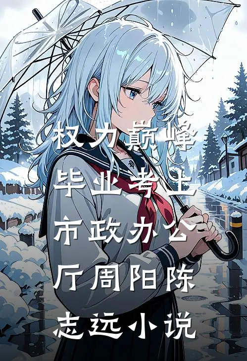 权力巅峰：毕业考上市政办公厅周阳陈志远小说