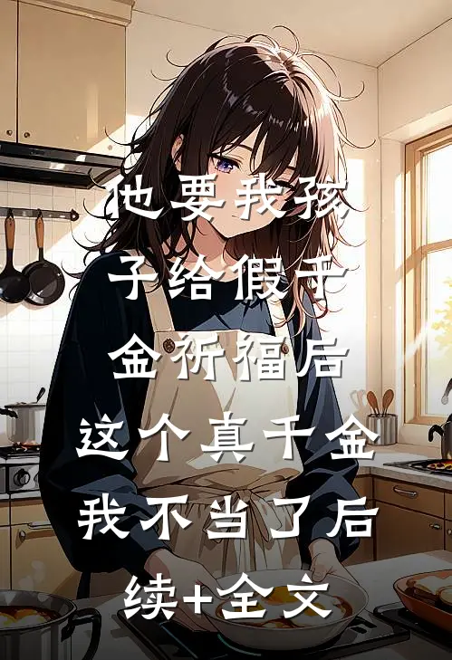 他要我孩子给假千金祈福后，这个真千金我不当了后续+全文