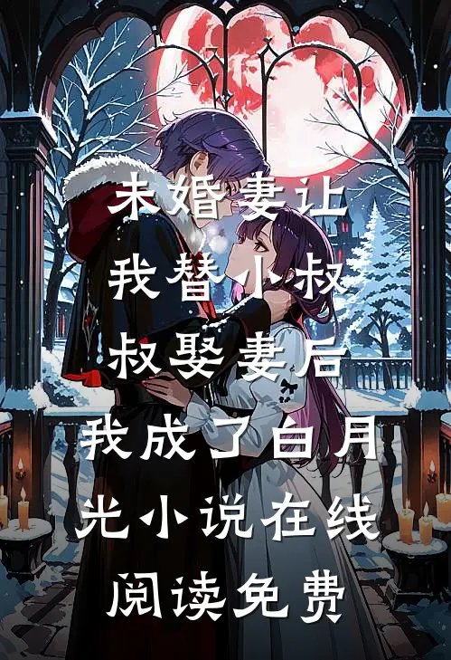 未婚妻让我替小叔叔娶妻后，我成了白月光小说在线阅读免费
