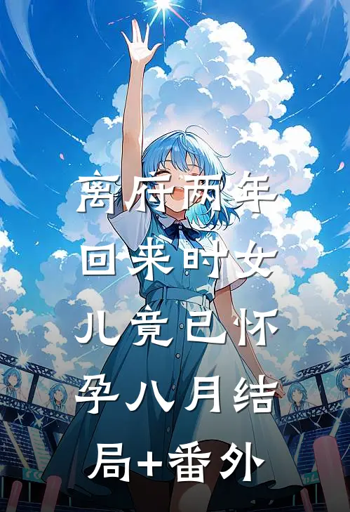 离府两年，回来时女儿竟已怀孕八月结局+番外
