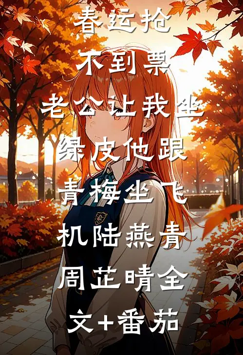 春运抢不到票，老公让我坐绿皮他跟青梅坐飞机陆燕青周芷晴全文+番茄
