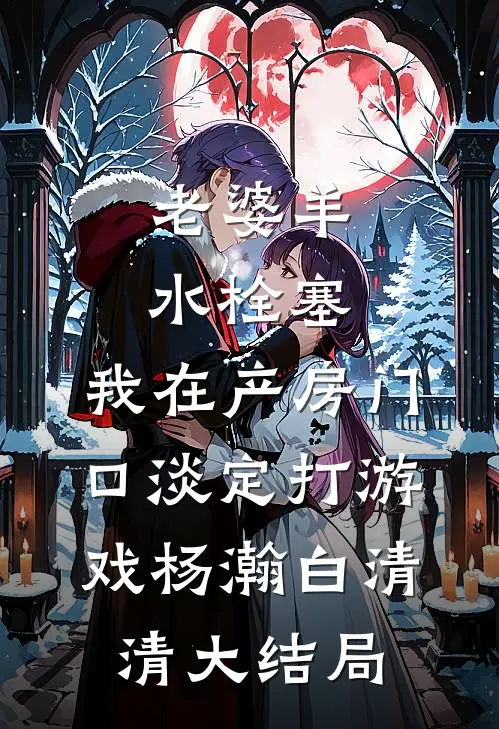 老婆羊水栓塞，我在产房门口淡定打游戏杨瀚白清清大结局