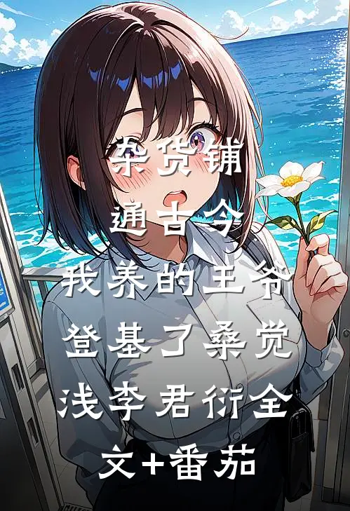 杂货铺通古今：我养的王爷登基了桑觉浅李君衍全文+番茄