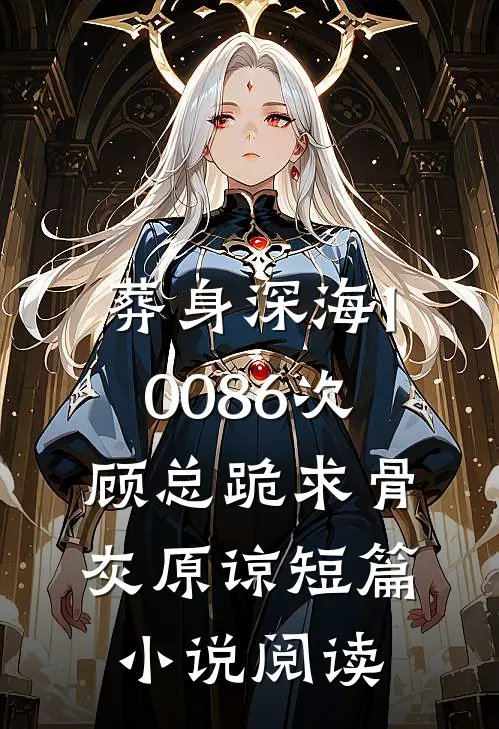 葬身深海10086次，顾总跪求骨灰原谅短篇小说阅读