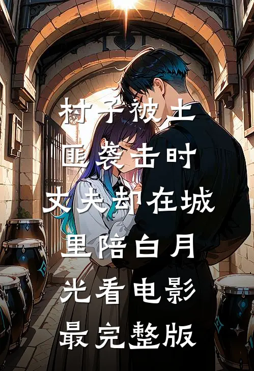 村子被土匪袭击时，丈夫却在城里陪白月光看电影最完整版