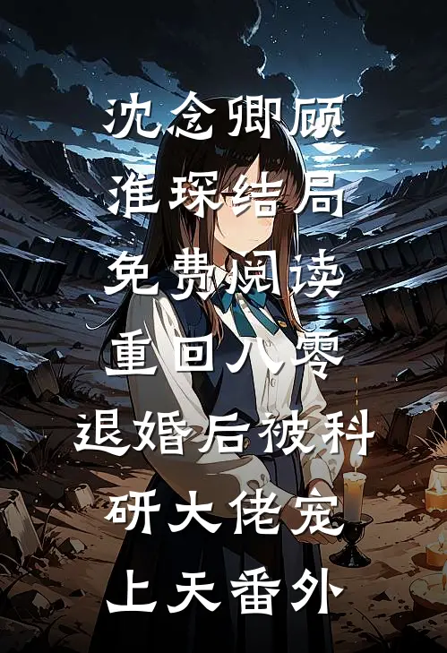沈念卿顾淮琛结局免费阅读重回八零：退婚后被科研大佬宠上天番外