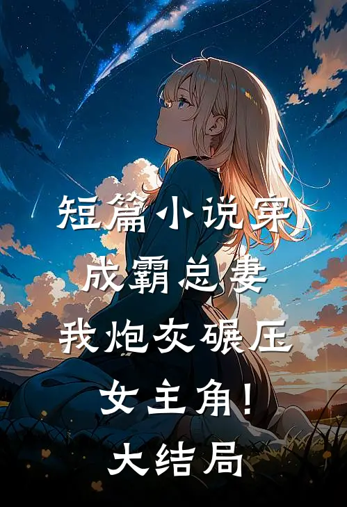 短篇小说穿成霸总妻,我炮灰碾压女主角!大结局