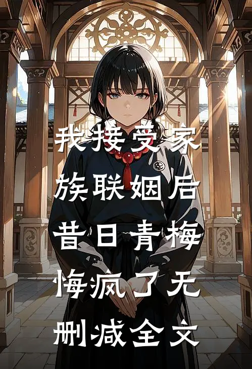 我接受家族联姻后，昔日青梅悔疯了无删减全文