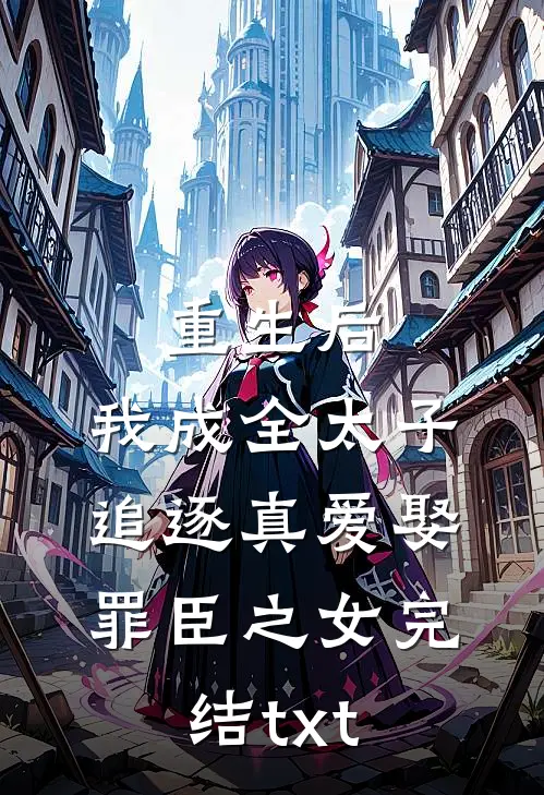 重生后，我成全太子追逐真爱娶罪臣之女完结txt