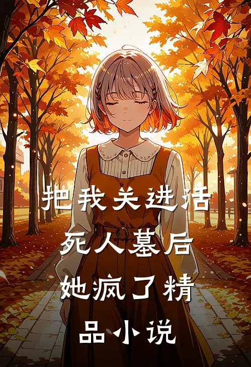 把我关进活死人墓后，她疯了精品小说
