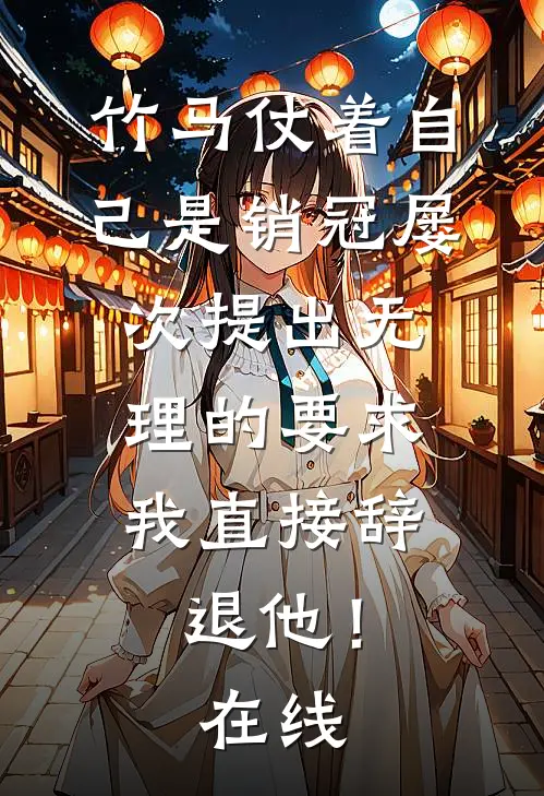 竹马仗着自己是销冠屡次提出无理的要求，我直接辞退他！在线