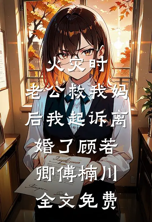 火灾时，老公救我妈后我起诉离婚了顾若卿傅楠川全文免费