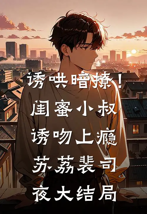 诱哄暗撩！闺蜜小叔诱吻上瘾苏荔裴司夜大结局