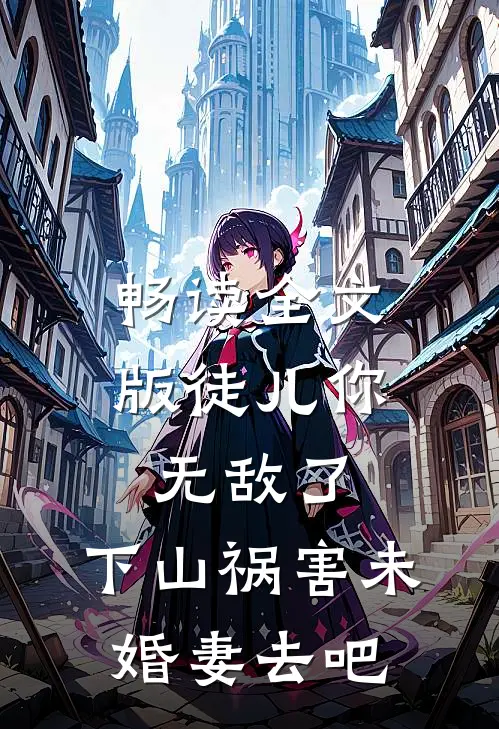 畅读全文版徒儿你无敌了，下山祸害未婚妻去吧