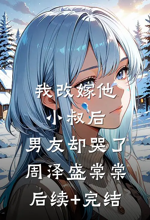 我改嫁他小叔后，男友却哭了周泽盛棠棠后续+完结