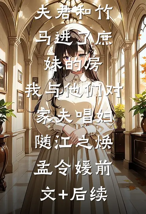 夫君和竹马进了庶妹的房，我与他们对家夫唱妇随江之焕孟令媛前文+后续