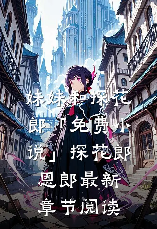 妹妹和探花郎「免费小说」探花郎恩郎最新章节阅读