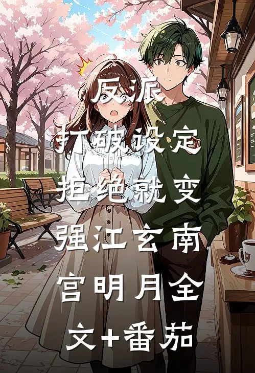 反派：打破设定，拒绝就变强江玄南宫明月全文+番茄