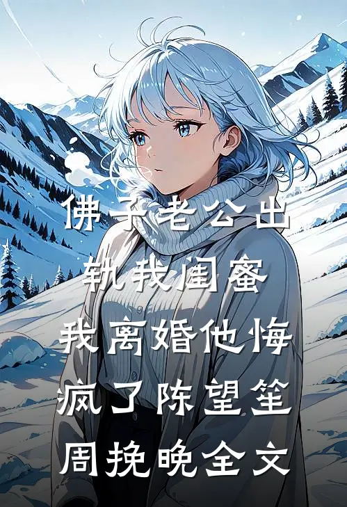 佛子老公出轨我闺蜜，我离婚他悔疯了陈望笙周挽晚全文