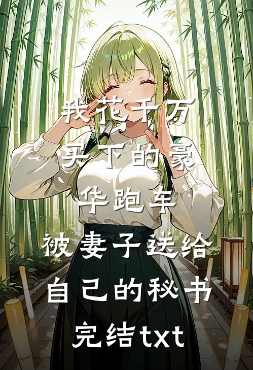 我花千万买下的豪华跑车，被妻子送给自己的秘书完结txt