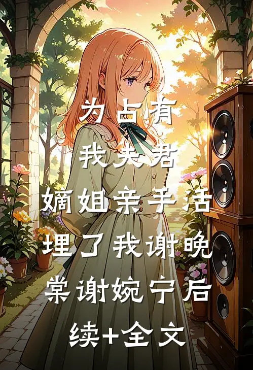 为占有我夫君，嫡姐亲手活埋了我谢晚棠谢婉宁后续+全文