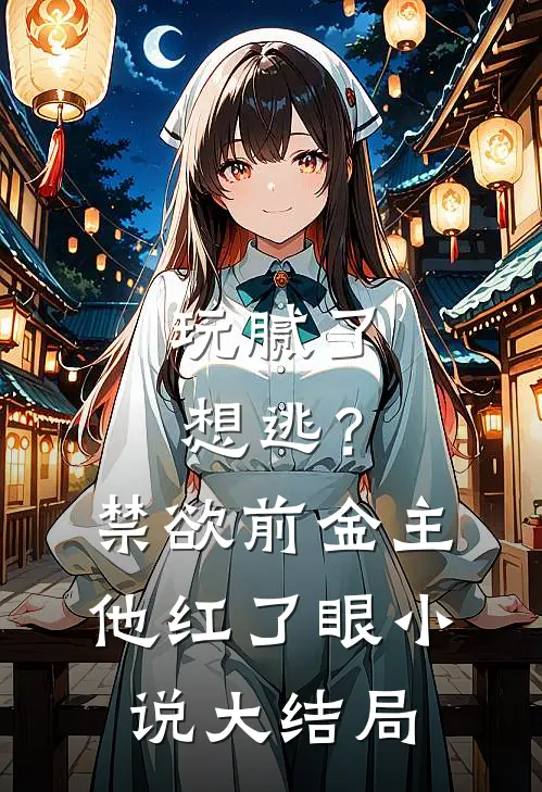 玩腻了想逃？禁欲前金主他红了眼小说大结局