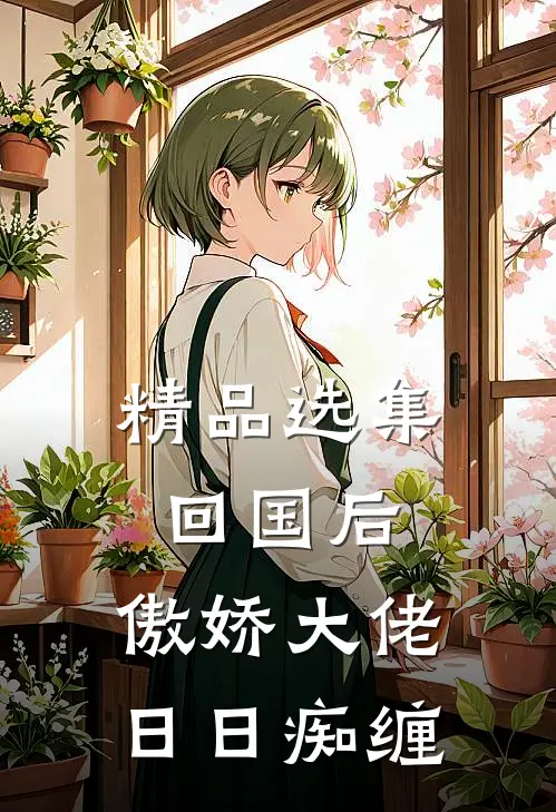 精品选集回国后，傲娇大佬日日痴缠